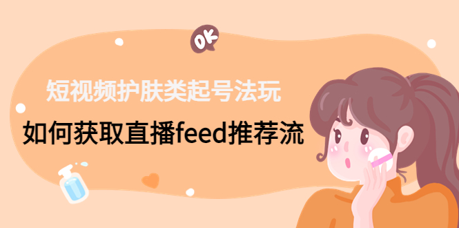 短视频护肤类起号玩法：如何获取直播feed推荐流！-搞个副业