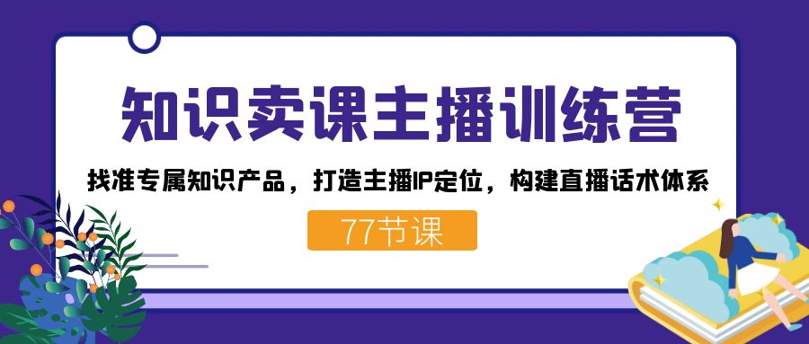 知识卖课主播训练营：找准专属知识产品，打造主播IP定位，构建直播话术体系-搞个副业