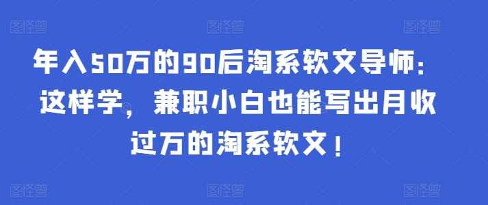 年入50万的90后淘系软文导师：这样学，兼职小白也能写出月收过万的淘系软文!-搞个副业