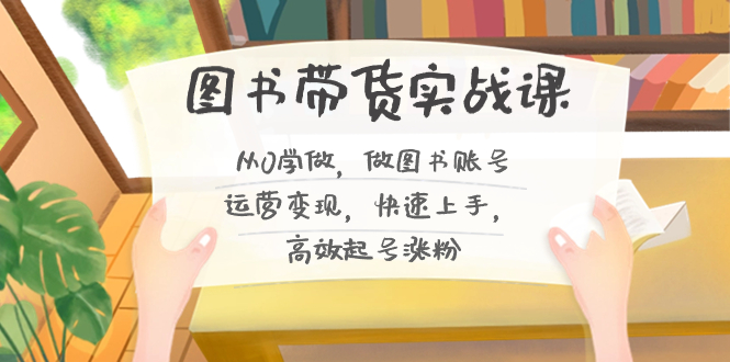 图书带货实战课2.0，从0学做，做图书账号运营变现，快速上手，高效起号涨粉-搞个副业
