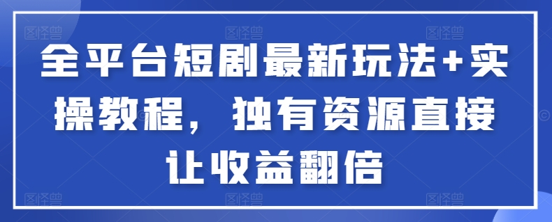 全平台短剧最新玩法+实操教程，独有资源直接让收益翻倍-搞个副业
