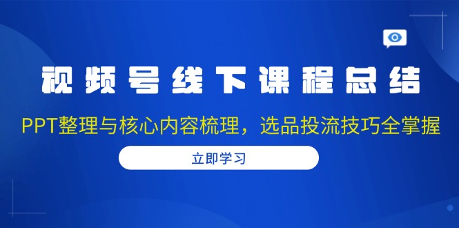 视频号线下课程总结：PPT整理与核心内容梳理，选品投流技巧全掌握-搞个副业