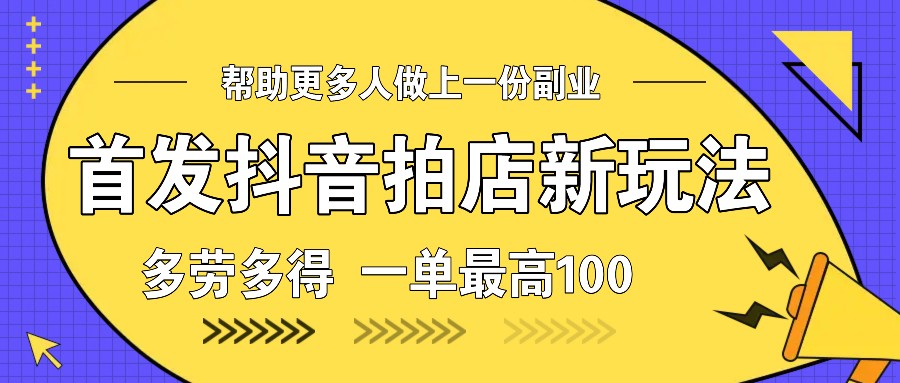 首发抖音拍店新玩法，多劳多得 一单最高100-搞个副业