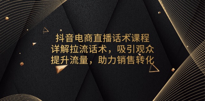 抖音电商直播话术课程，详解拉流话术，吸引观众，提升流量，助力销售转化-搞个副业