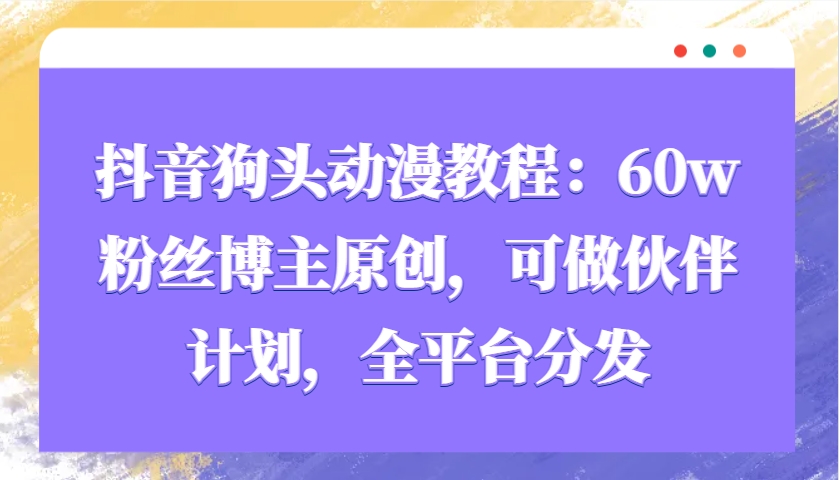 抖音狗头动漫教程：60w粉丝博主原创，可做伙伴计划，全平台分发-搞个副业