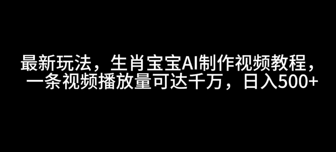 最新玩法，生肖宝宝AI制作视频教程，一条视频播放量可达千万，日入5张【揭秘】-搞个副业