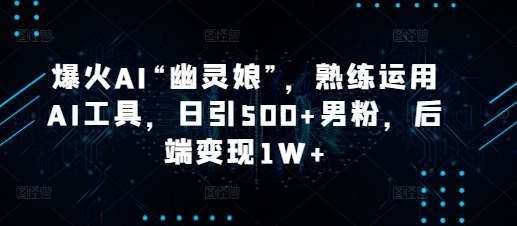 爆火AI“幽灵娘”，熟练运用AI工具，日引500+男粉，后端变现1W+【揭秘】-搞个副业