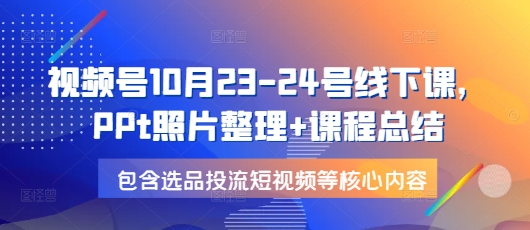 视频号10月23-24号线下课，PPt照片整理+课程总结，包含选品投流短视频等核心内容-搞个副业