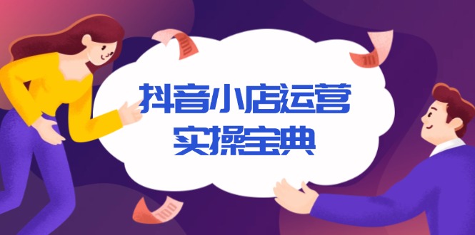 抖音小店运营实操宝典，从入驻到推广，详解店铺搭建及千川广告投放技巧-搞个副业