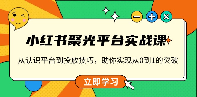 小红书 聚光平台实战课，从认识平台到投放技巧，助你实现从0到1的突破-搞个副业