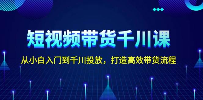 短视频带货千川课，从小白入门到千川投放，打造高效带货流程-搞个副业