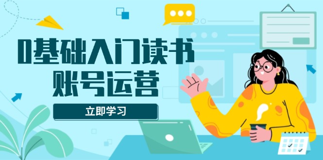 0基础入门读书账号运营，系统课程助你解决素材、流量、变现等难题-搞个副业