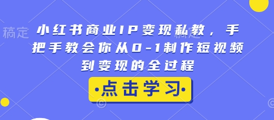小红书商业IP变现私教，手把手教会你从0-1制作短视频到变现的全过程-搞个副业