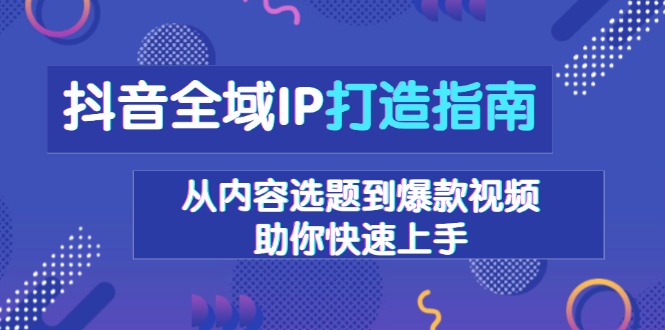 抖音全域IP打造指南，从内容选题到爆款视频，助你快速上手-搞个副业