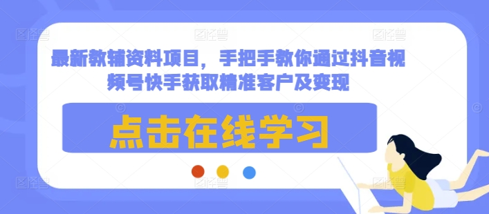 最新教辅资料项目，手把手教你通过抖音视频号快手获取精准客户及变现-搞个副业
