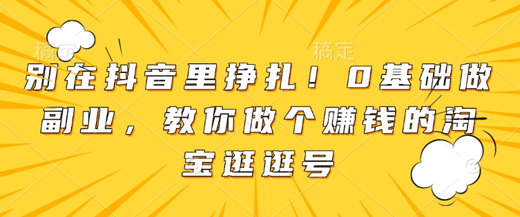 别在抖音里挣扎！0基础做副业，教你做个赚钱的淘宝逛逛号-搞个副业
