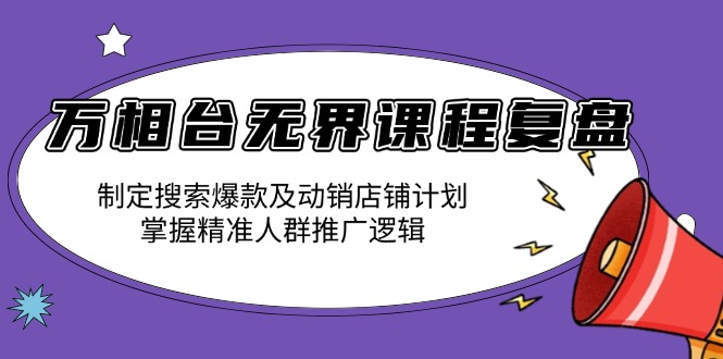 万相台无界课程复盘：制定搜索爆款及动销店铺计划，掌握精准人群推广逻辑-搞个副业