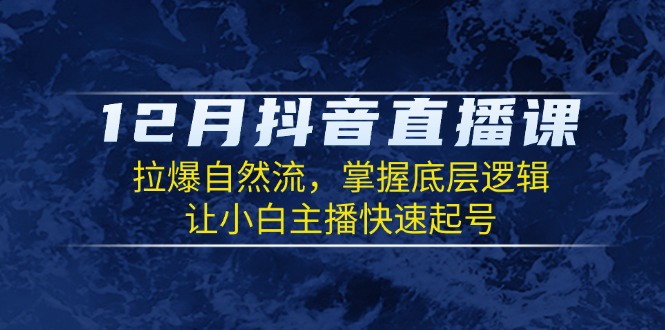 12月抖音直播课：拉爆自然流，掌握底层逻辑，让小白主播快速起号-搞个副业