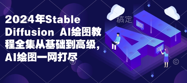 2024年Stable Diffusion Al绘图教程全集从基础到高级，AI绘图一网打尽-搞个副业