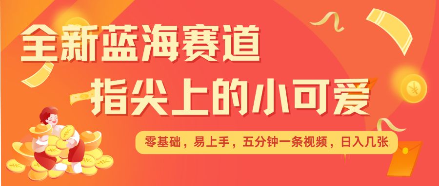 最新蓝海赛道，指尖上的小可爱，几分钟一条治愈系视频，日入几张，矩阵操作收益翻倍-搞个副业