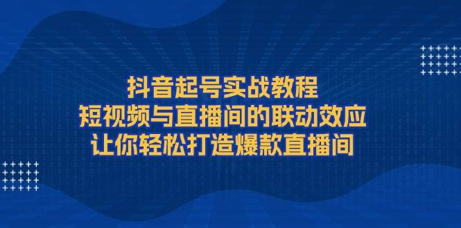 抖音起号实战教程，短视频与直播间的联动效应，让你轻松打造爆款直播间-搞个副业