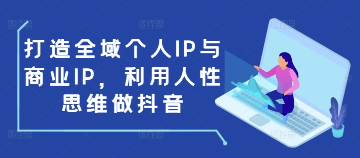打造全域个人IP与商业IP，利用人性思维做抖音-搞个副业