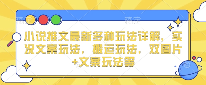 小说推文最新多种玩法详解，实况文案玩法，搬运玩法，双图片+文案玩法等-搞个副业