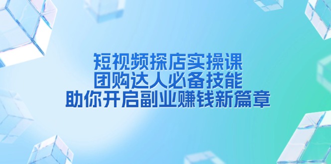 短视频探店实操课，团购达人必备技能，助你开启副业赚钱新篇章-搞个副业