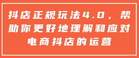 抖店正规玩法4.0，帮助你更好地理解和应对电商抖店的运营-搞个副业