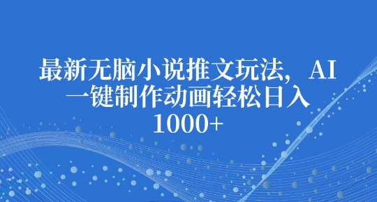 最新无脑小说推文玩法，AI一键制作动画轻松日入多张【揭秘】-搞个副业