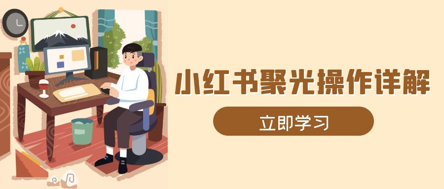 小红书聚光操作详解，涵盖素材、开户、定位、计划搭建等全流程实操-搞个副业