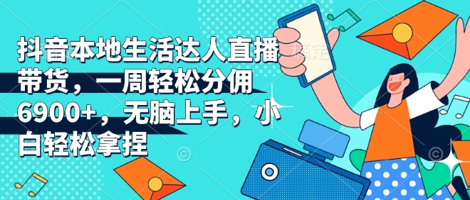 抖音本地生活达人直播带货，一周轻松分佣6900+，无脑上手，小白轻松拿捏【揭秘】-搞个副业