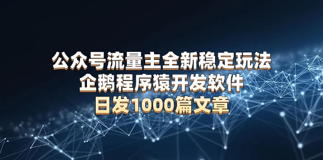公众号流量主全新稳定玩法 企鹅程序猿开发软件 日发1000篇文章 无需AI改写-搞个副业