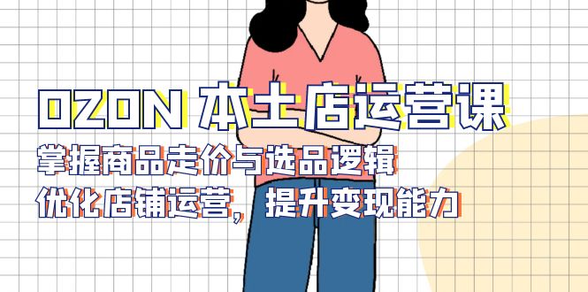 OZON 本土店运营课，掌握商品走价与选品逻辑，优化店铺运营，提升变现能力-搞个副业