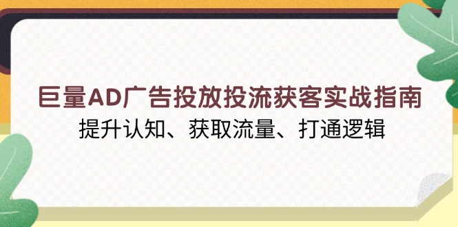 巨量AD广告投放投流获客实战指南，提升认知、获取流量、打通逻辑-搞个副业