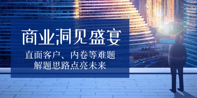 商业洞见盛宴，直面客户、内卷等难题，解题思路点亮未来-搞个副业