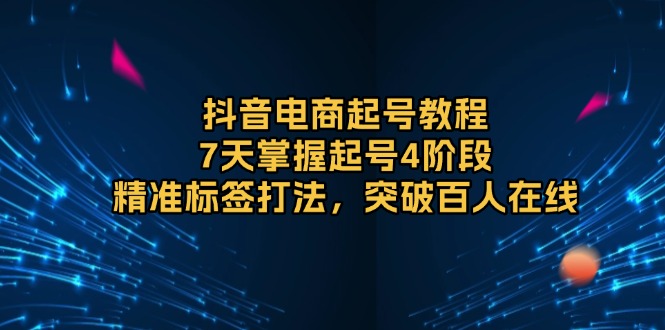 抖音电商起号教程，7天掌握起号4阶段，精准标签打法，突破百人在线-搞个副业