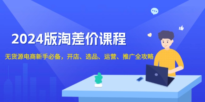 2024版淘差价课程，无货源电商新手必备，开店、选品、运营、推广全攻略-搞个副业