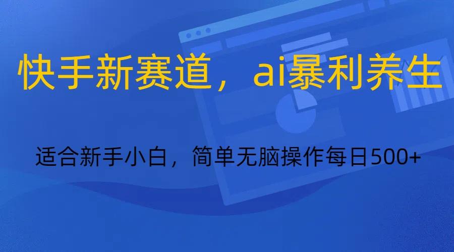 快手新赛道，ai暴利养生，0基础的小白也可以操作轻松日入500+-搞个副业