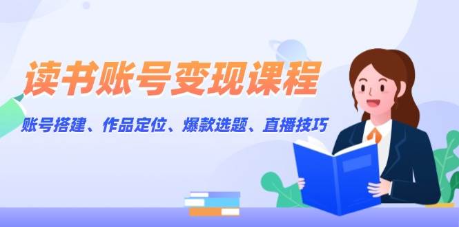 读书账号变现课程：账号搭建、作品定位、爆款选题、直播技巧-搞个副业