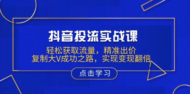 抖音投流实战课，轻松获取流量，精准出价，复制大V成功之路，实现变现翻倍-搞个副业