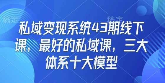 私域变现系统43期线下课，最好的私域课，三大体系十大模型-搞个副业