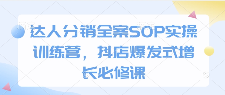 达人分销全案SOP实操训练营，抖店爆发式增长必修课-搞个副业