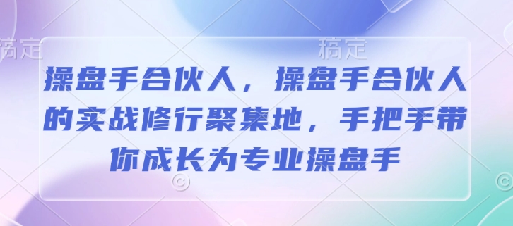 操盘手合伙人，操盘手合伙人的实战修行聚集地，手把手带你成长为专业操盘手-搞个副业