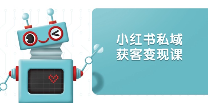 小红书私域获客变现：账号设置/内容创作/规则解读/投放策略/获客技巧等-搞个副业