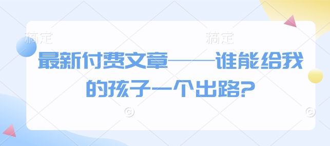 最新付费文章——谁能给我的孩子一个出路?-搞个副业