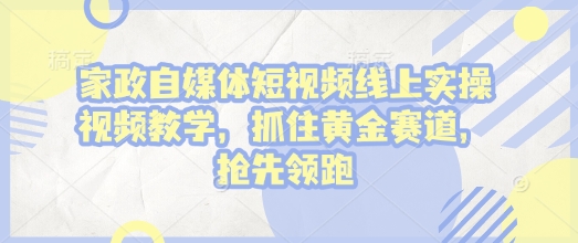 家政自媒体短视频线上实操视频教学，抓住黄金赛道，抢先领跑!-搞个副业