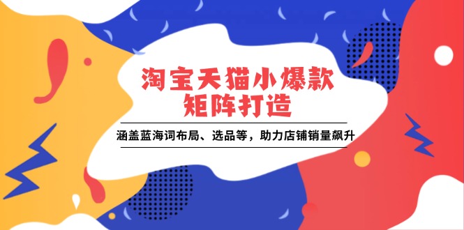 淘宝天猫小爆款矩阵打造：涵盖蓝海词布局、选品等，助力店铺销量飙升-搞个副业