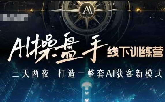 AI操盘手线下训练营，打造AI获客新模式，跟上ai时代，新商业-搞个副业