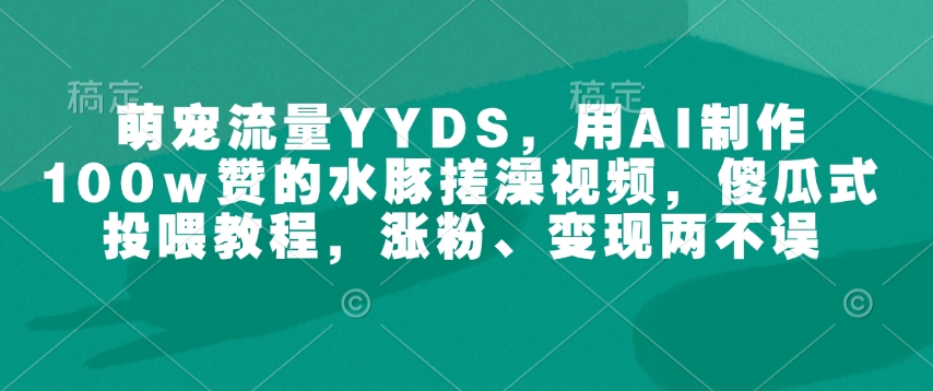 萌宠流量YYDS，用AI制作100w赞的水豚搓澡视频，傻瓜式投喂教程，涨粉、变现两不误-搞个副业